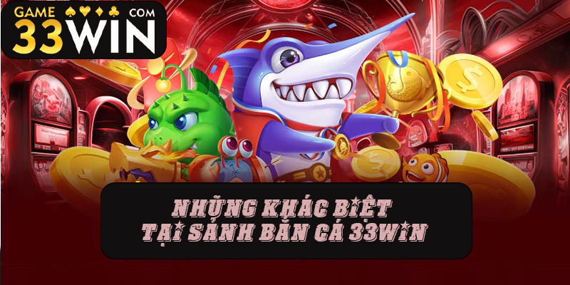 Những khác biệt tại sảnh bắn cá 33win